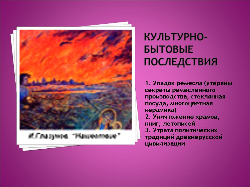 Культурно-бытовые последствия 1. Упадок ремесла (утеряны секреты ремесленного производства, стеклянная посуда, многоцветная керамика) 2.